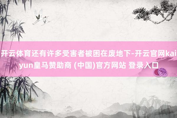 开云体育还有许多受害者被困在废地下-开云官网kaiyun皇马赞助商 (中国)官方网站 登录入口