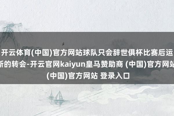 开云体育(中国)官方网站球队只会辞世俱杯比赛后运转协商雷斯的转会-开云官网kaiyun皇马赞助商 (中国)官方网站 登录入口
