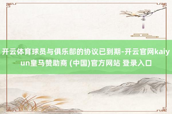 开云体育球员与俱乐部的协议已到期-开云官网kaiyun皇马赞助商 (中国)官方网站 登录入口
