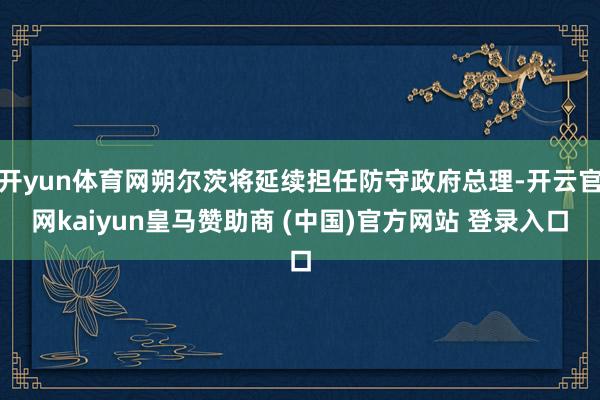 开yun体育网朔尔茨将延续担任防守政府总理-开云官网kaiyun皇马赞助商 (中国)官方网站 登录入口