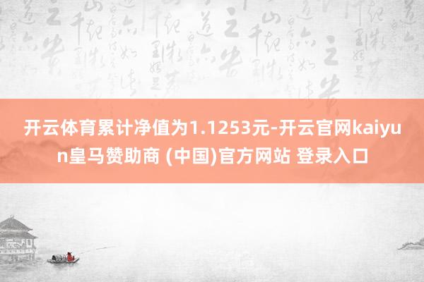开云体育累计净值为1.1253元-开云官网kaiyun皇马赞助商 (中国)官方网站 登录入口