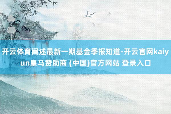 开云体育阐述最新一期基金季报知道-开云官网kaiyun皇马赞助商 (中国)官方网站 登录入口