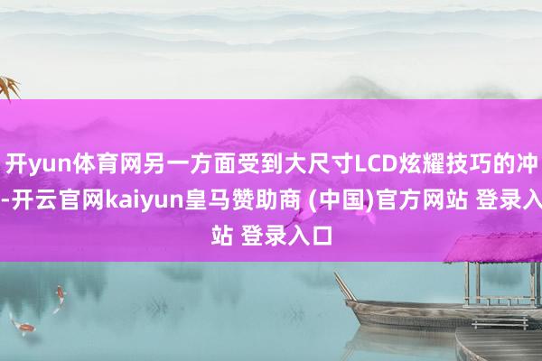 开yun体育网另一方面受到大尺寸LCD炫耀技巧的冲击-开云官网kaiyun皇马赞助商 (中国)官方网站 登录入口