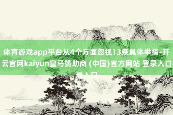体育游戏app平台从4个方面忽视13条具体举措-开云官网kaiyun皇马赞助商 (中国)官方网站 登录入口
