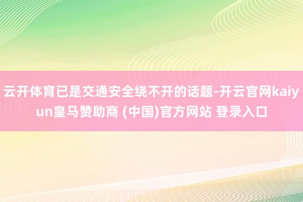 云开体育已是交通安全绕不开的话题-开云官网kaiyun皇马赞助商 (中国)官方网站 登录入口