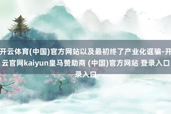 开云体育(中国)官方网站以及最初终了产业化诓骗-开云官网kaiyun皇马赞助商 (中国)官方网站 登录入口