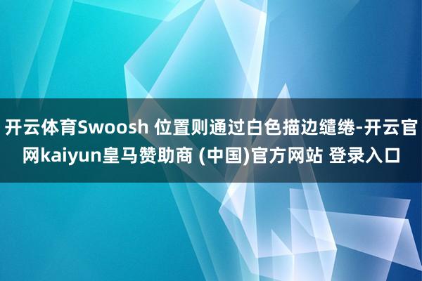 开云体育Swoosh 位置则通过白色描边缱绻-开云官网kaiyun皇马赞助商 (中国)官方网站 登录入口