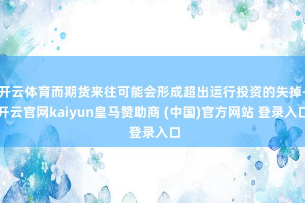 开云体育而期货来往可能会形成超出运行投资的失掉-开云官网kaiyun皇马赞助商 (中国)官方网站 登录入口