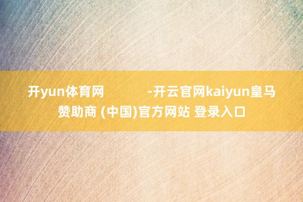 开yun体育网            -开云官网kaiyun皇马赞助商 (中国)官方网站 登录入口