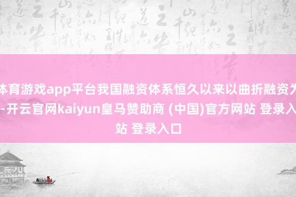 体育游戏app平台我国融资体系恒久以来以曲折融资为主-开云官网kaiyun皇马赞助商 (中国)官方网站 登录入口