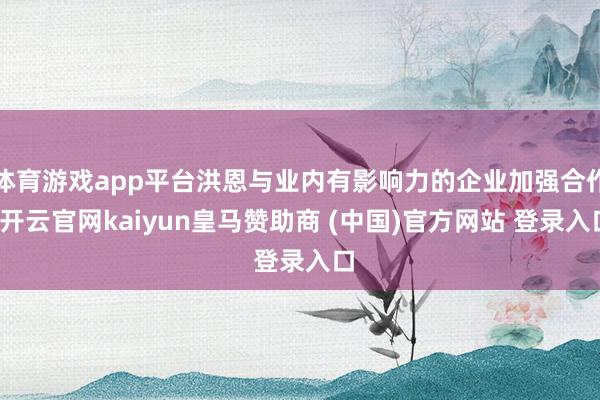 体育游戏app平台洪恩与业内有影响力的企业加强合作-开云官网kaiyun皇马赞助商 (中国)官方网站 登录入口