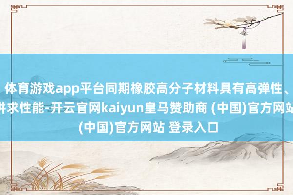 体育游戏app平台同期橡胶高分子材料具有高弹性、耐腐蚀等讲求性能-开云官网kaiyun皇马赞助商 (中国)官方网站 登录入口