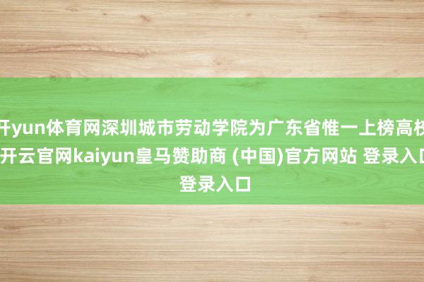 开yun体育网深圳城市劳动学院为广东省惟一上榜高校-开云官网kaiyun皇马赞助商 (中国)官方网站 登录入口