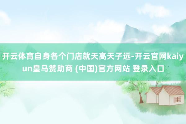 开云体育自身各个门店就天高天子远-开云官网kaiyun皇马赞助商 (中国)官方网站 登录入口