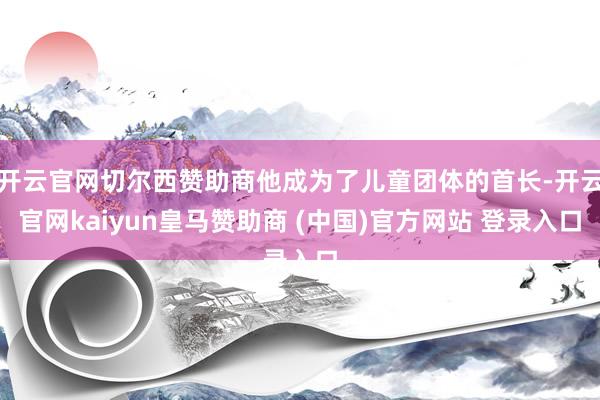 开云官网切尔西赞助商他成为了儿童团体的首长-开云官网kaiyun皇马赞助商 (中国)官方网站 登录入口
