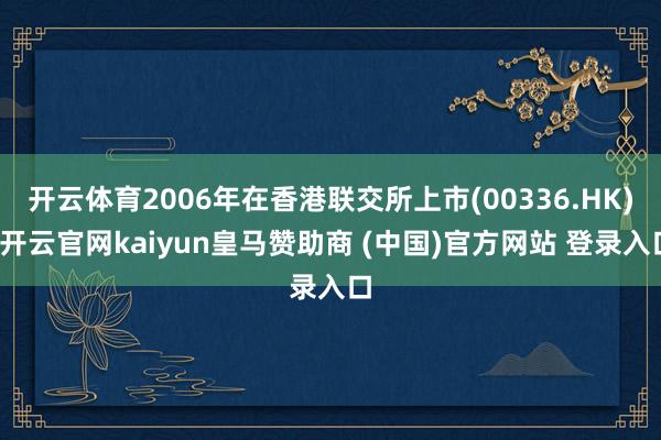 开云体育2006年在香港联交所上市(00336.HK)-开云官网kaiyun皇马赞助商 (中国)官方网站 登录入口