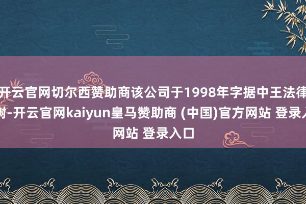 开云官网切尔西赞助商该公司于1998年字据中王法律建树-开云官网kaiyun皇马赞助商 (中国)官方网站 登录入口