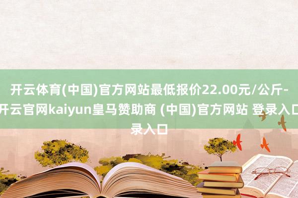 开云体育(中国)官方网站最低报价22.00元/公斤-开云官网kaiyun皇马赞助商 (中国)官方网站 登录入口
