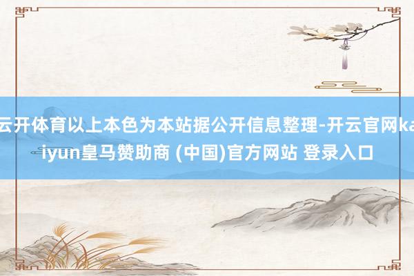 云开体育以上本色为本站据公开信息整理-开云官网kaiyun皇马赞助商 (中国)官方网站 登录入口