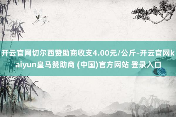 开云官网切尔西赞助商收支4.00元/公斤-开云官网kaiyun皇马赞助商 (中国)官方网站 登录入口