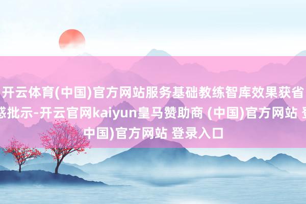 开云体育(中国)官方网站服务基础教练智库效果获省主要诱惑批示-开云官网kaiyun皇马赞助商 (中国)官方网站 登录入口
