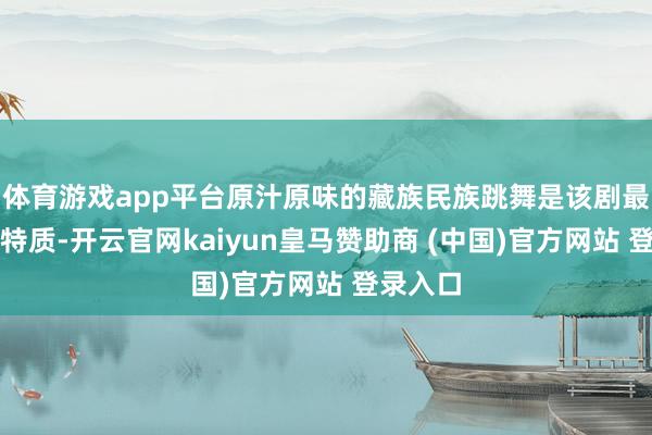 体育游戏app平台原汁原味的藏族民族跳舞是该剧最亮眼的特质-开云官网kaiyun皇马赞助商 (中国)官方网站 登录入口
