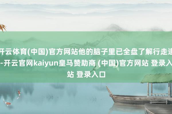 开云体育(中国)官方网站他的脑子里已全盘了解行走道路-开云官网kaiyun皇马赞助商 (中国)官方网站 登录入口