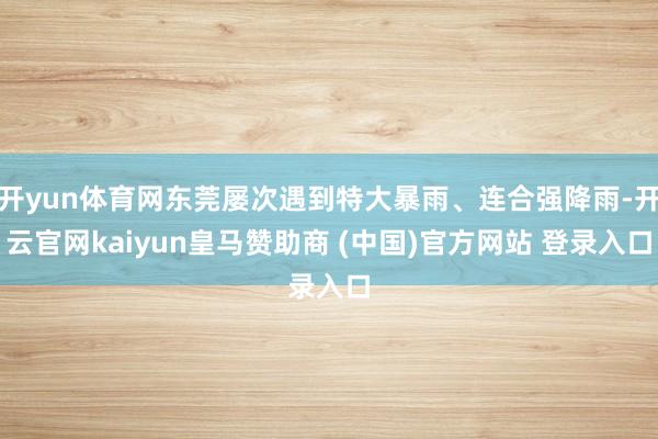 开yun体育网东莞屡次遇到特大暴雨、连合强降雨-开云官网kaiyun皇马赞助商 (中国)官方网站 登录入口