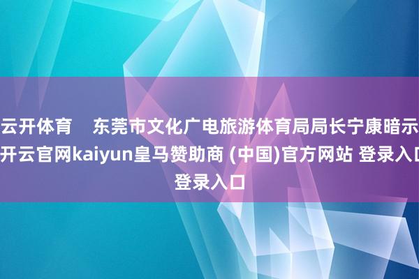 云开体育    东莞市文化广电旅游体育局局长宁康暗示-开云官网kaiyun皇马赞助商 (中国)官方网站 登录入口