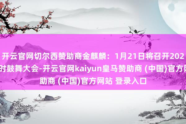 开云官网切尔西赞助商金麒麟：1月21日将召开2025年第一次临时鼓舞大会-开云官网kaiyun皇马赞助商 (中国)官方网站 登录入口