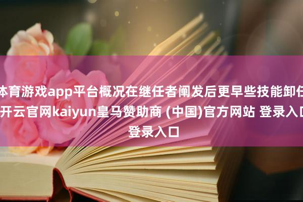 体育游戏app平台概况在继任者阐发后更早些技能卸任-开云官网kaiyun皇马赞助商 (中国)官方网站 登录入口