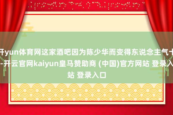 开yun体育网这家酒吧因为陈少华而变得东说念主气十足-开云官网kaiyun皇马赞助商 (中国)官方网站 登录入口