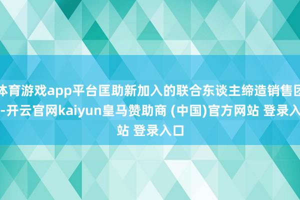 体育游戏app平台匡助新加入的联合东谈主缔造销售团队-开云官网kaiyun皇马赞助商 (中国)官方网站 登录入口