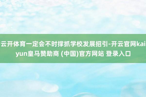 云开体育一定会不时撑抓学校发展招引-开云官网kaiyun皇马赞助商 (中国)官方网站 登录入口