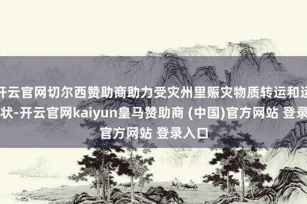 开云官网切尔西赞助商助力受灾州里赈灾物质转运和运载行状-开云官网kaiyun皇马赞助商 (中国)官方网站 登录入口