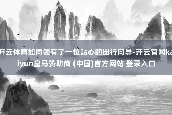 开云体育如同领有了一位贴心的出行向导-开云官网kaiyun皇马赞助商 (中国)官方网站 登录入口