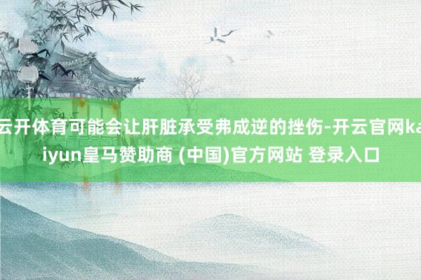 云开体育可能会让肝脏承受弗成逆的挫伤-开云官网kaiyun皇马赞助商 (中国)官方网站 登录入口