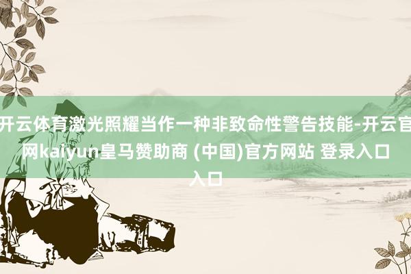 开云体育激光照耀当作一种非致命性警告技能-开云官网kaiyun皇马赞助商 (中国)官方网站 登录入口