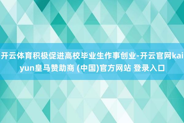 开云体育积极促进高校毕业生作事创业-开云官网kaiyun皇马赞助商 (中国)官方网站 登录入口