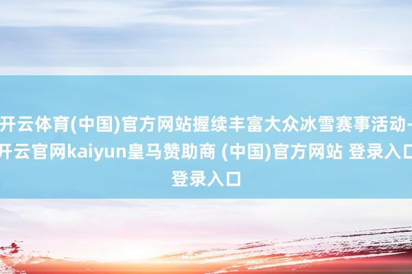 开云体育(中国)官方网站握续丰富大众冰雪赛事活动-开云官网kaiyun皇马赞助商 (中国)官方网站 登录入口