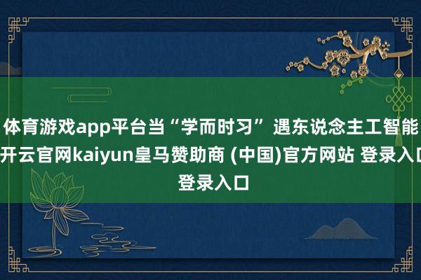 体育游戏app平台当“学而时习” 遇东说念主工智能-开云官网kaiyun皇马赞助商 (中国)官方网站 登录入口