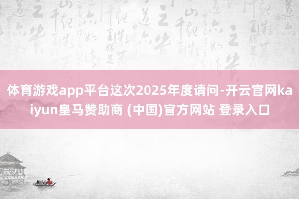 体育游戏app平台这次2025年度请问-开云官网kaiyun皇马赞助商 (中国)官方网站 登录入口