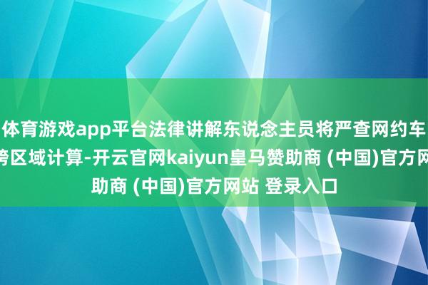 体育游戏app平台法律讲解东说念主员将严查网约车线下揽客、跨区域计算-开云官网kaiyun皇马赞助商 (中国)官方网站 登录入口