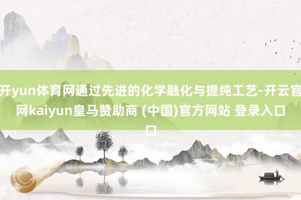 开yun体育网通过先进的化学融化与提纯工艺-开云官网kaiyun皇马赞助商 (中国)官方网站 登录入口