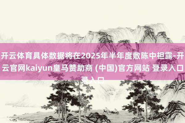开云体育具体数据将在2025年半年度敷陈中袒露-开云官网kaiyun皇马赞助商 (中国)官方网站 登录入口
