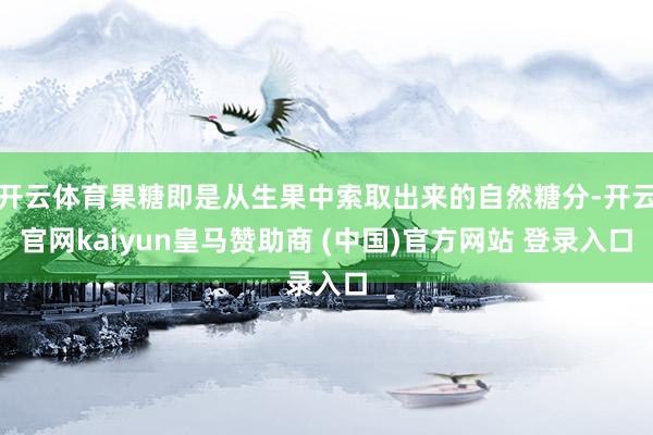 开云体育果糖即是从生果中索取出来的自然糖分-开云官网kaiyun皇马赞助商 (中国)官方网站 登录入口