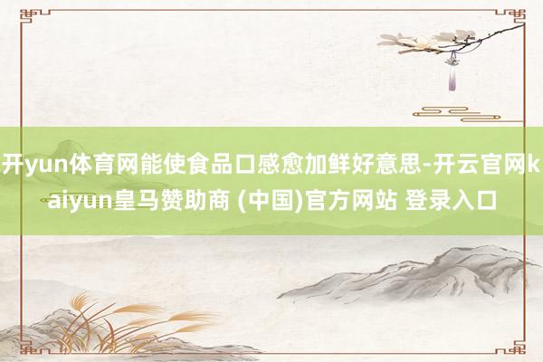 开yun体育网能使食品口感愈加鲜好意思-开云官网kaiyun皇马赞助商 (中国)官方网站 登录入口