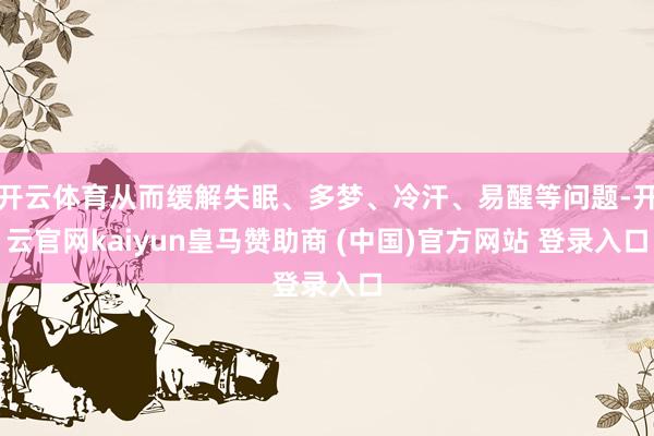 开云体育从而缓解失眠、多梦、冷汗、易醒等问题-开云官网kaiyun皇马赞助商 (中国)官方网站 登录入口
