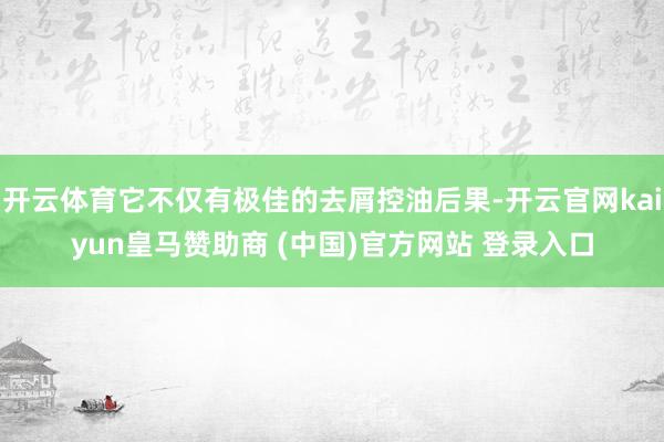 开云体育它不仅有极佳的去屑控油后果-开云官网kaiyun皇马赞助商 (中国)官方网站 登录入口
