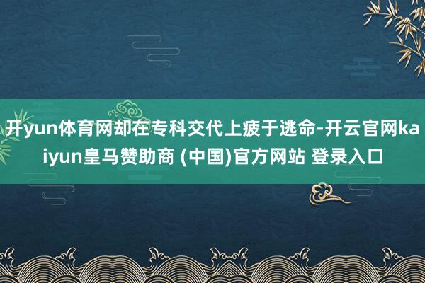 开yun体育网却在专科交代上疲于逃命-开云官网kaiyun皇马赞助商 (中国)官方网站 登录入口